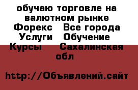 обучаю торговле на валютном рынке Форекс - Все города Услуги » Обучение. Курсы   . Сахалинская обл.